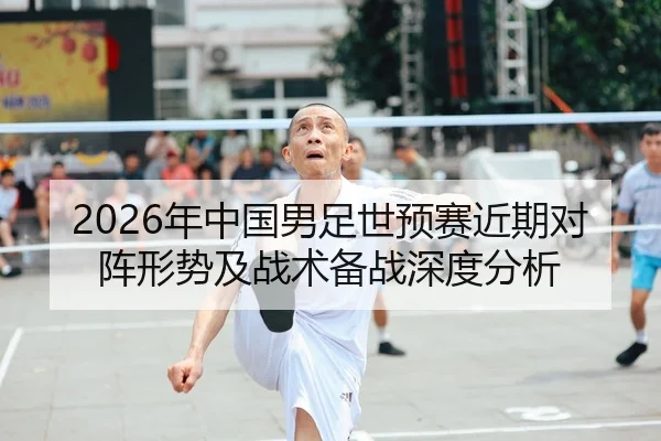 2026年中国男足世预赛近期对阵形势及战术备战深度分析